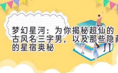   梦幻星河：为你揭秘超仙的古风名三字男，以及那些隐藏的星宿奥秘 