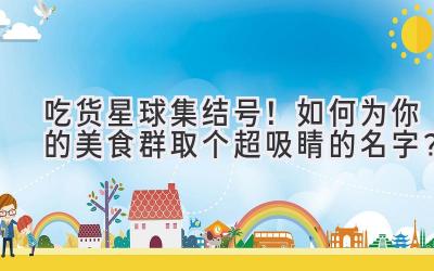   吃货星球集结号！如何为你的美食群取个超吸睛的名字？ 