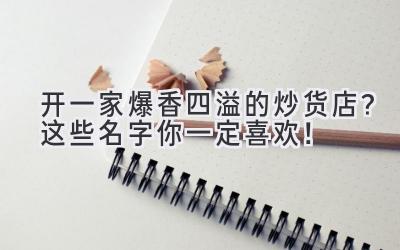  开一家爆香四溢的炒货店？这些名字你一定喜欢！ 