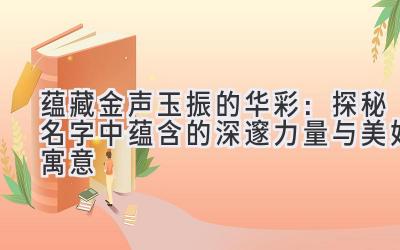  蕴藏金声玉振的华彩：探秘名字中蕴含的深邃力量与美好寓意 