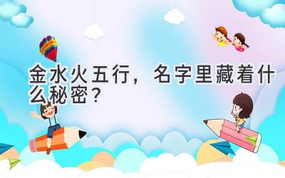  金水火五行，名字里藏着什么秘密？ 