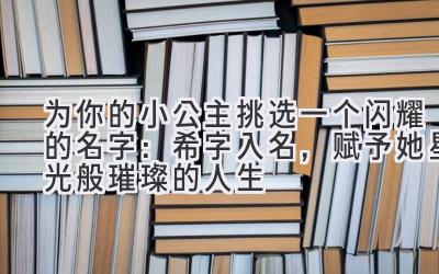 为你的小公主挑选一个闪耀的名字:希字入名,赋予她星光般璀璨的人生