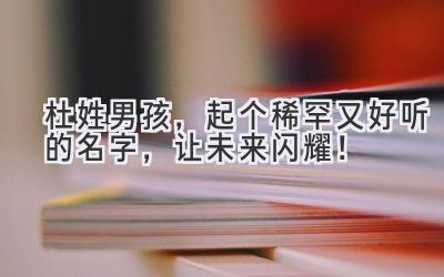 杜姓男孩,起个稀罕又好听的名字,让未来闪耀!