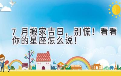 7月搬家吉日,别慌!看看你的星座怎么说!