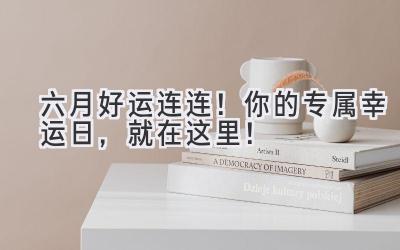六月好运连连!你的专属幸运日,就在这里!