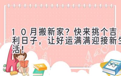 10月搬新家?快来挑个吉利日子,让好运满满迎接新生活!