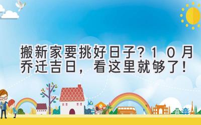搬新家要挑好日子?10月乔迁吉日,看这里就够了!