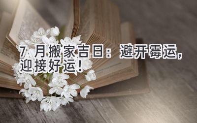 7月搬家吉日:避开霉运,迎接好运!