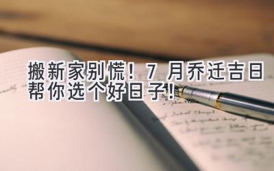 搬新家别慌!7月乔迁吉日帮你选个好日子!