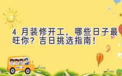 4月装修开工,哪些日子最旺你?吉日挑选指南!