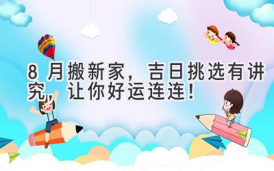 8月搬新家,吉日挑选有讲究,让你好运连连!