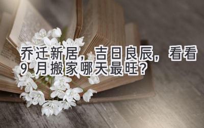 乔迁新居,吉日良辰,看看9月搬家哪天最旺?