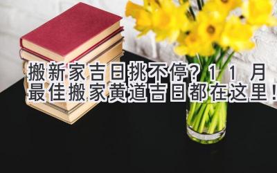 搬新家吉日挑不停?11月最佳搬家黄道吉日都在这里!