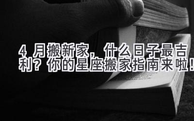 4月搬新家,什么日子最吉利?你的星座搬家指南来啦!