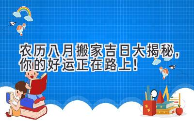 农历八月搬家吉日大揭秘,你的好运正在路上!