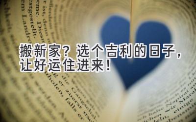 搬新家?选个吉利的日子,让好运住进来!