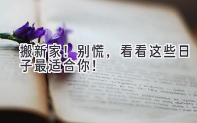 搬新家!别慌,看看这些日子最适合你!