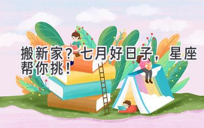 搬新家?七月好日子,星座帮你挑!
