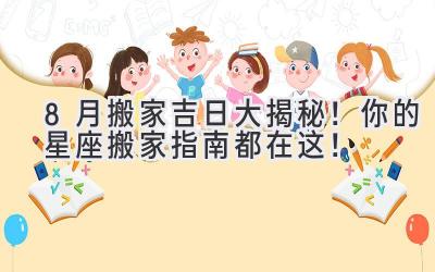 8月搬家吉日大揭秘!你的星座搬家指南都在这!