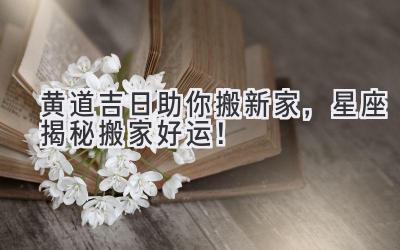 黄道吉日助你搬新家,星座揭秘搬家好运!