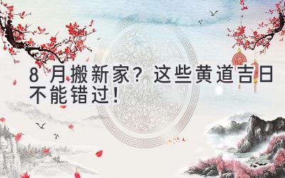 8月搬新家?这些黄道吉日不能错过!