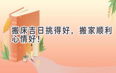 搬床吉日挑得好,搬家顺利心情好!