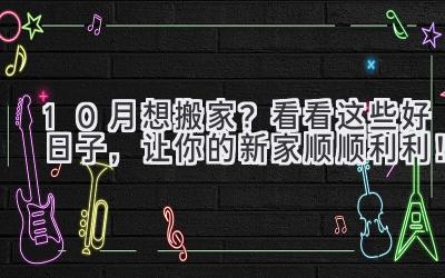 10月想搬家?看看这些好日子,让你的新家顺顺利利!