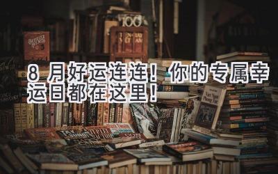 8月好运连连!你的专属幸运日都在这里!