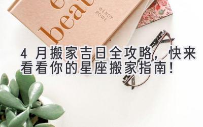 4月搬家吉日全攻略,快来看看你的星座搬家指南!