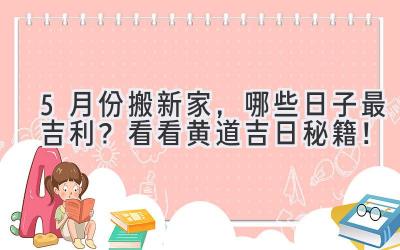 5月份搬新家,哪些日子最吉利?看看黄道吉日秘籍!