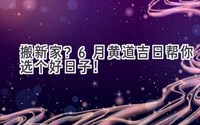 搬新家?6月黄道吉日帮你选个好日子!