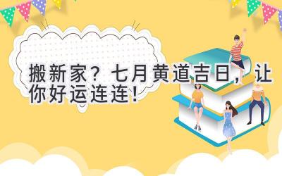 搬新家?七月黄道吉日,让你好运连连!