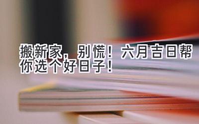 搬新家,别慌! 六月吉日帮你选个好日子!