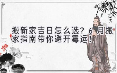 搬新家吉日怎么选?6月搬家指南带你避开霉运!