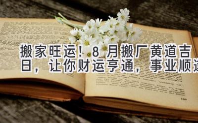 搬家旺运!8月搬厂黄道吉日,让你财运亨通,事业顺遂