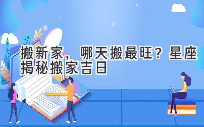 搬新家,哪天搬最旺?星座揭秘搬家吉日