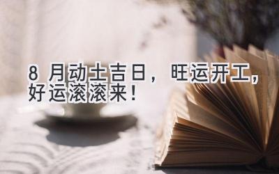 8月动土吉日,旺运开工,好运滚滚来!