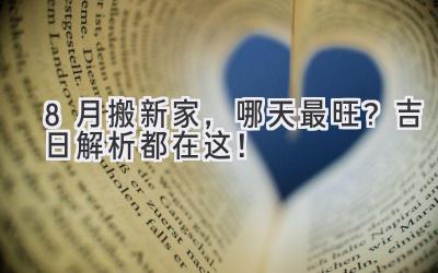 8月搬新家,哪天最旺?吉日解析都在这!