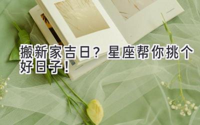 搬新家吉日?星座帮你挑个好日子!