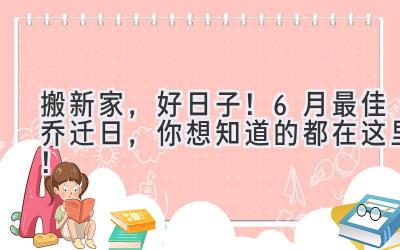 搬新家,好日子! 6月最佳乔迁日,你想知道的都在这里!
