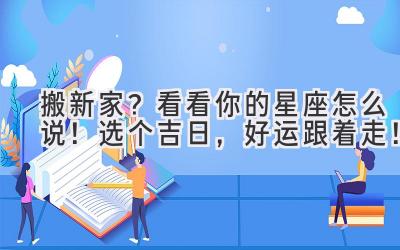搬新家?看看你的星座怎么说!选个吉日,好运跟着走!