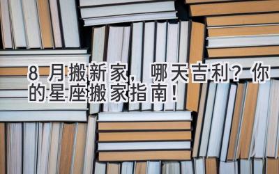 8月搬新家,哪天吉利? 你的星座搬家指南!