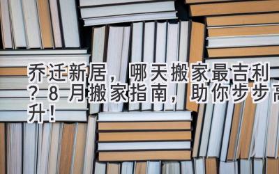 乔迁新居,哪天搬家最吉利?8月搬家指南,助你步步高升!