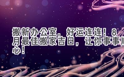 搬新办公室,好运连连!8月最佳搬家吉日,让你事事顺心!