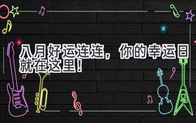 八月好运连连,你的幸运日就在这里!