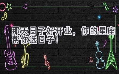 那天日子好开业,你的星座帮你选日子!
