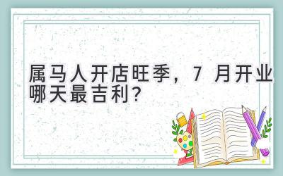 属马人开店旺季,7月开业哪天最吉利?