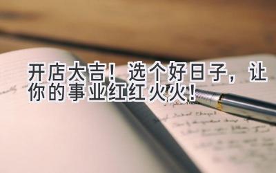 开店大吉!选个好日子,让你的事业红红火火!