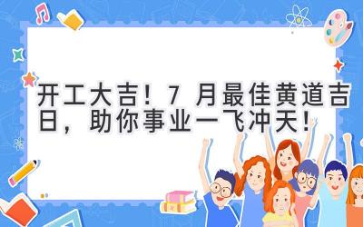 开工大吉!7月最佳黄道吉日,助你事业一飞冲天!