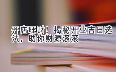 开店旺财!揭秘开业吉日选法,助你财源滚滚